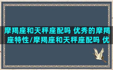 摩羯座和天秤座配吗 优秀的摩羯座特性/摩羯座和天秤座配吗 优秀的摩羯座特性-我的网站